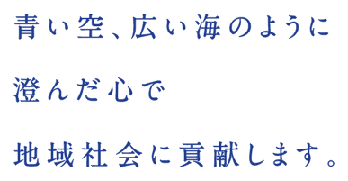 青い空、広い海のように澄んだ心で地域社会に貢献します。